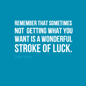 Remember that sometimes not getting what you want can be a wonderful stroke of luck.