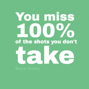 "You miss 100% of the shots you don't take" Wayne Gretzky