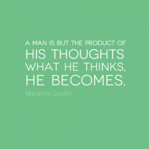 "A man is but the product of his thoughts. What he thinks he becomes." Mahatma Ghandi