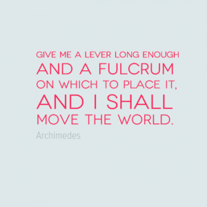 "Give me a lever long enough and  a fulcrum on which to place it and I shall move the world." Arcimedes