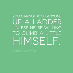 "You cannot push anyone up a ladder unless he be willing to climb a little himself." Andrew Carnegie