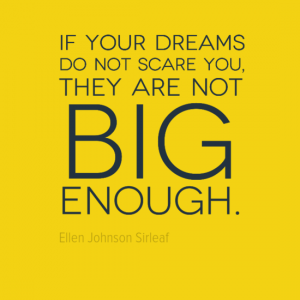 "If your dreams do not scare you, they are not big enough." Ellen Johnson Sirleaf