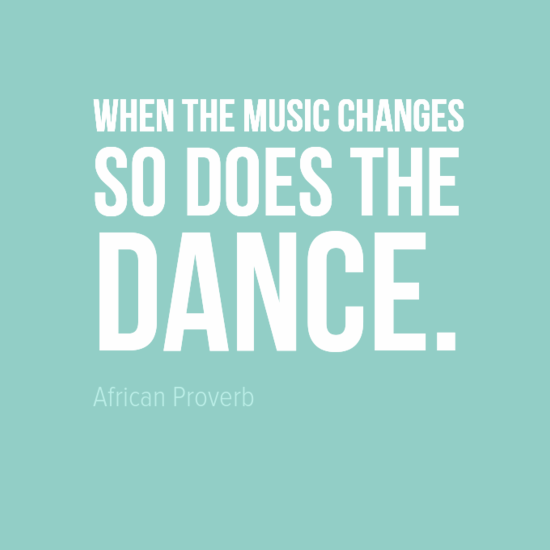 "When the music changes do does the dance." African Proverb