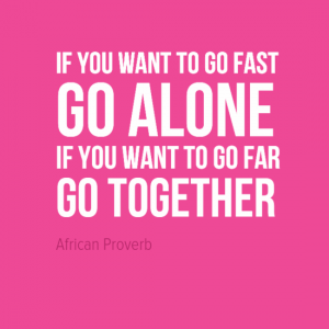 "If you want to go fast go alone. If you want to go far go together." African Proverb