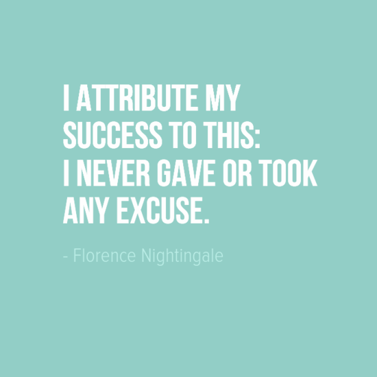 "I attribute my success to this: I never gave or took any excuse." Florence Nightingale