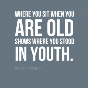 "Where you sit when you are old shows where stood in youth." African Proverb