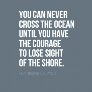 "You can never cross the ocean until you have the courage to lose sight of the shore." Christopher Columbas