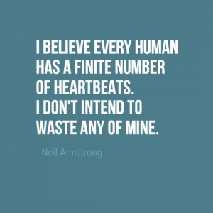 "I believe that every human has a finite nu,ber of heartbeats. I don't intend to waste any of mine." Neil Armstrong