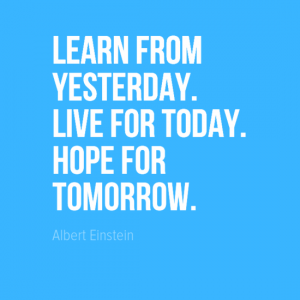 "Learn from yesterday. Live for today. Hope for tomorrow." Albert Einstein