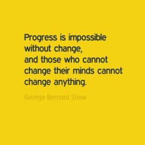 "Progres is impossible without change, and those who cannot change their minds cannot change anything." George Bernard Shaw
