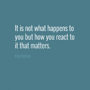"It is not what happens to you but how you react to it that matters." Epictetus
