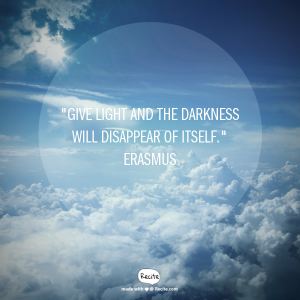 "Give light and the darkness will disappear of its self." Erasmus