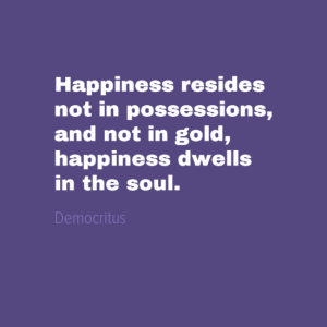 "Happiness resides not in possessions, and not in gold, happiness dwells in the soul." Democritus