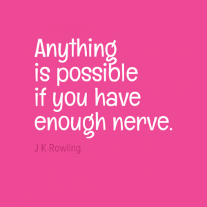 "Anything is possible if you have neough nerve." J K Rowling