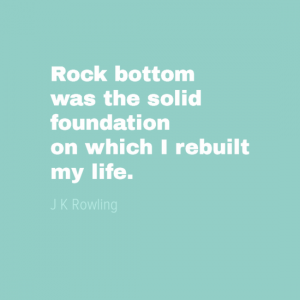 "Rock bottom was the solid foundation on which I rebuilt my life." J K Rowling