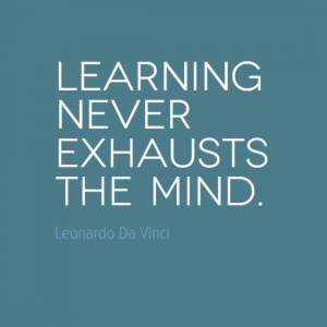 "Learning never exhausts the mind." Leonardo Da Vinci