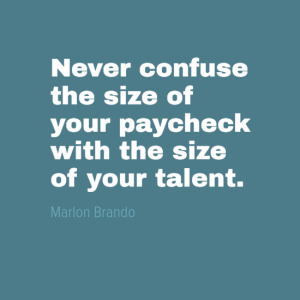 "Never confuse the size of your paycheck with the size of your talent." Marlon Brando