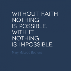 "Without faith nothing is possible. With it nothing is impossible." Mary McLeod Bethune