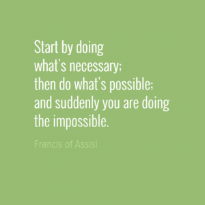 "Start by doing what's necessary; then do what's possible; and suddenly you are doing the impossible." Francis of Assisi