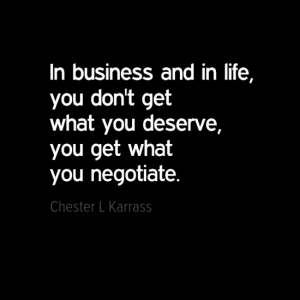 "In business and in life, you don't get what you deserve, you get what you negotiate." Chester L Karrass