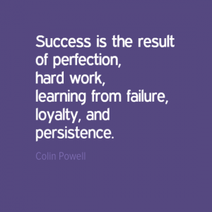 "Success is the result of perfection, hard work, learning from failure, loyalty, and persistence." Colin Powell