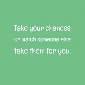 Take your chances or watch someone else take them for you.
