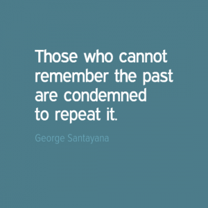 "Those who cannot remember the past are condemned to repeat it." George Santayana