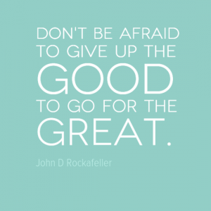 "Don't be afraid to give up the good to go for the great." John D Rockafeller