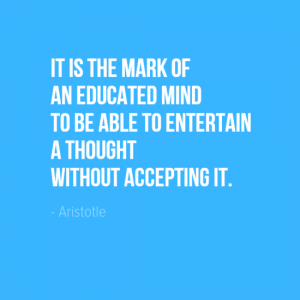 "it is the mark of an educated mind to be able to entertain a thought without accepting it." Aristotle