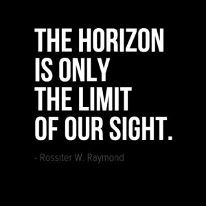"The horizon is only the limit of our sight." Rossiter W. Raymond