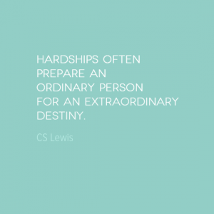 "Hardships often prepare an ordinary person for an extraordinary destiny." CS Lewis