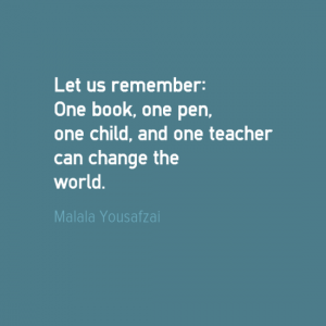 "Let us remember; One book, one pen, one child, and one teacher can change the world." Malala Yousafzai