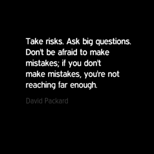 "Take risks. Ask big questions. don't be afraid to make mistakes. If you don't make mistakes, you're not reaching far enough." David Packard