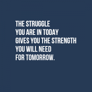 "The struggle you are in today gives you the strength you will need for tomorrow."