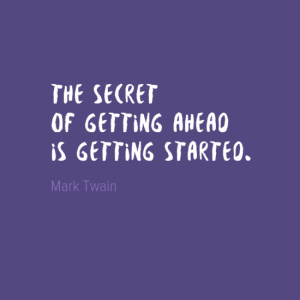 "The secret of getting ahead is getting started." Mark Twain